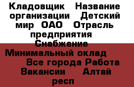 Кладовщик › Название организации ­ Детский мир, ОАО › Отрасль предприятия ­ Снабжение › Минимальный оклад ­ 25 000 - Все города Работа » Вакансии   . Алтай респ.